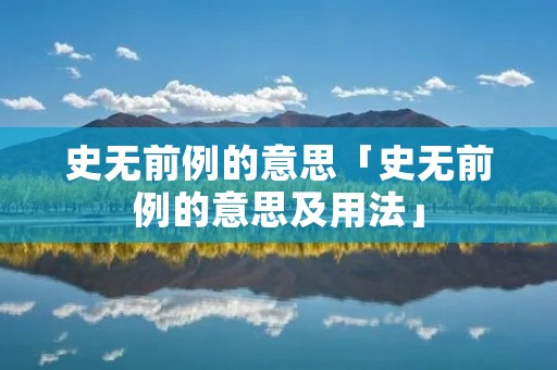史无前例的意思「史无前例的意思及用法」 史无前例的意思「史无前例的意思及用法」