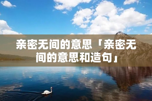 亲密无间的意思「亲密无间的意思和造句」