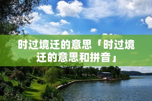 时过境迁的意思「时过境迁的意思和拼音」