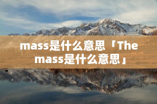 mass是什么意思「The mass是什么意思」 mass是什么意思「The mass是什么意思」