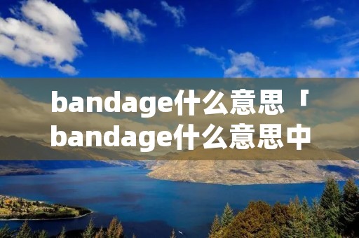 bandage什么意思「bandage什么意思中文翻译」