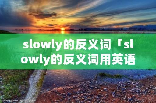 slowly的反义词「slowly的反义词用英语怎么说」