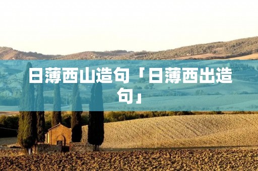 日薄西山造句「日薄西出造句」 日薄西山造句「日薄西出造句」