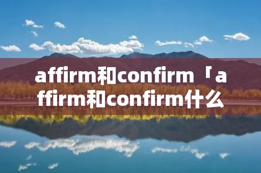 affirm和confirm「affirm和confirm什么意思」 affirm和confirm「affirm和confirm什么意思」