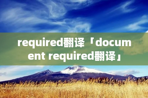 required翻译「document required翻译」