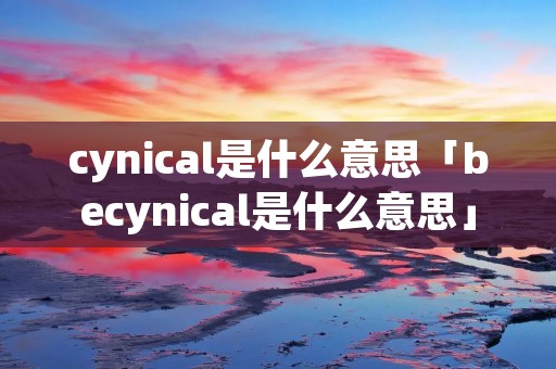 cynical是什么意思「becynical是什么意思」