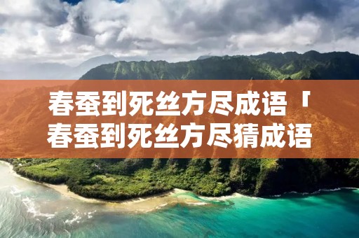 春蚕到死丝方尽成语「春蚕到死丝方尽猜成语」