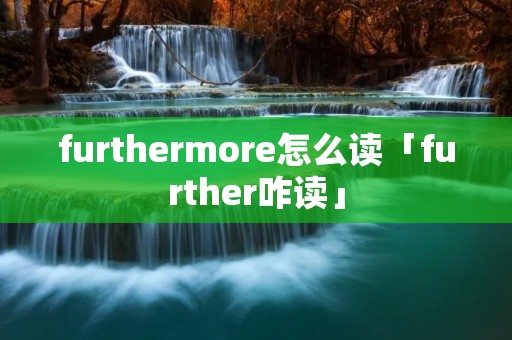 furthermore怎么读「further咋读」 furthermore怎么读「further咋读」