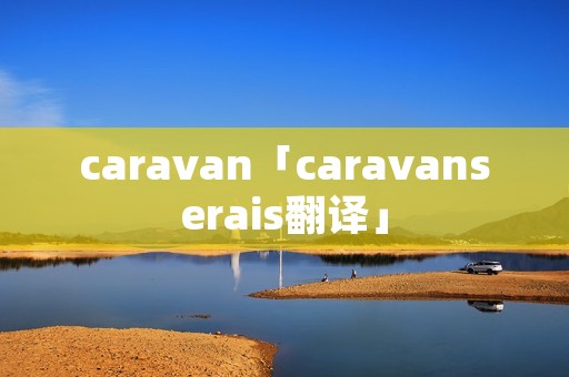 caravan「caravanserais翻译」