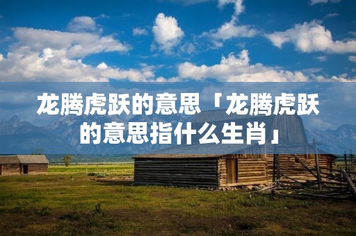 龙腾虎跃的意思「龙腾虎跃的意思指什么生肖」