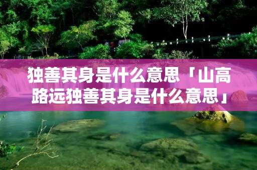独善其身是什么意思「山高路远独善其身是什么意思」