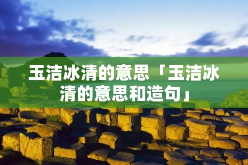 玉洁冰清的意思「玉洁冰清的意思和造句」