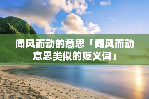 闻风而动的意思「闻风而动意思类似的贬义词」
