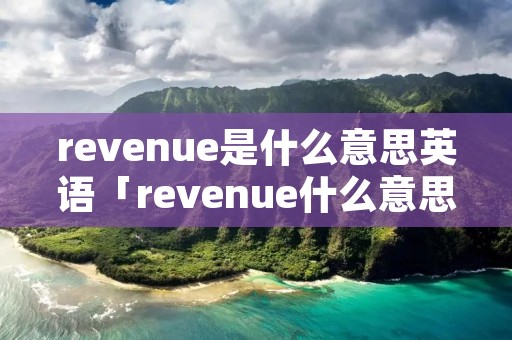 revenue是什么意思英语「revenue什么意思啊」 revenue是什么意思英语「revenue什么意思啊」