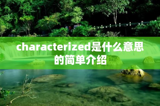 characterized是什么意思的简单介绍 characterized是什么意思的简单介绍