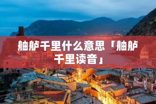 舳舻千里什么意思「舳舻千里读音」