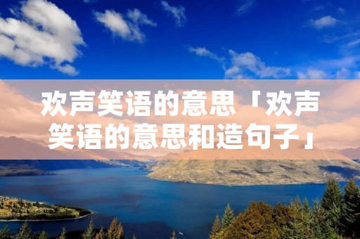 欢声笑语的意思「欢声笑语的意思和造句子」