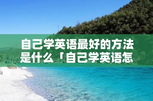 自己学英语最好的方法是什么「自己学英语怎么学」 自己学英语最好的方法是什么「自己学英语怎么学」