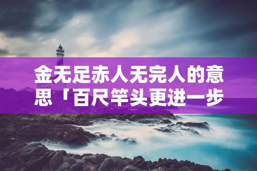 金无足赤人无完人的意思「百尺竿头更进一步的意思」