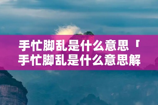 手忙脚乱是什么意思「手忙脚乱是什么意思解释」
