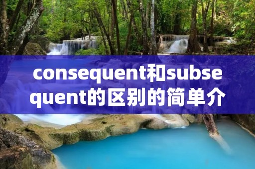 consequent和subsequent的区别的简单介绍