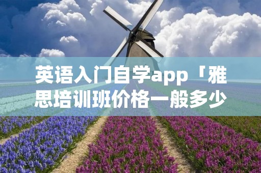 英语入门自学app「雅思培训班价格一般多少」