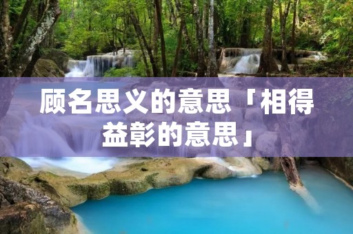 顾名思义的意思「相得益彰的意思」 顾名思义的意思「相得益彰的意思」