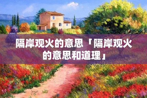 隔岸观火的意思「隔岸观火的意思和道理」