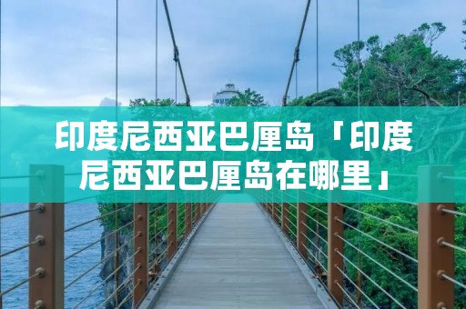 印度尼西亚巴厘岛「印度尼西亚巴厘岛在哪里」 印度尼西亚巴厘岛「印度尼西亚巴厘岛在哪里」