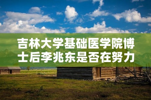 吉林大学基础医学院博士后李兆东是否在努力学习