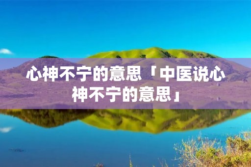 心神不宁的意思「中医说心神不宁的意思」