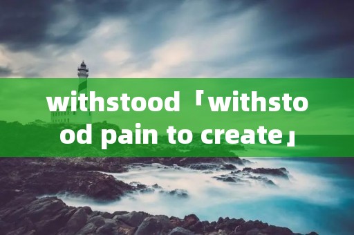 withstood「withstood pain to create」