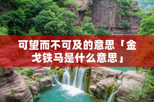 可望而不可及的意思「金戈铁马是什么意思」