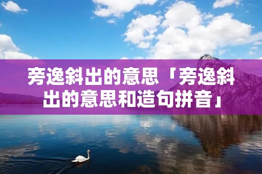 旁逸斜出的意思「旁逸斜出的意思和造句拼音」