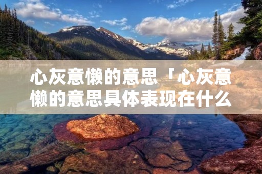 心灰意懒的意思「心灰意懒的意思具体表现在什么地方」