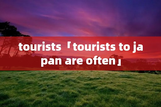 tourists「tourists to japan are often」 tourists「tourists to japan are often」