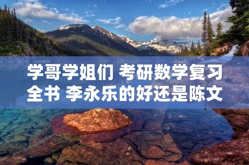 学哥学姐们 考研数学复习全书 李永乐的好还是陈文灯的适合，陈文灯的复习指南里的题真的有点难吗，用过