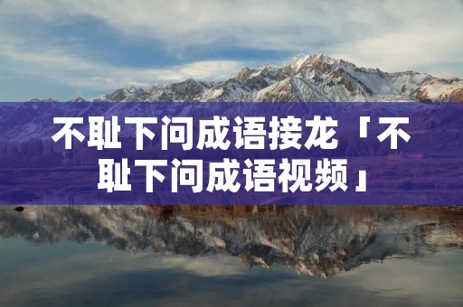 不耻下问成语接龙「不耻下问成语视频」