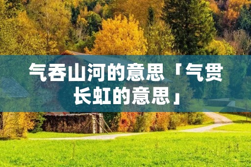 气吞山河的意思「气贯长虹的意思」