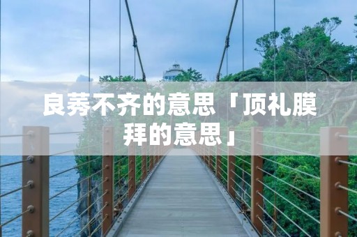 良莠不齐的意思「顶礼膜拜的意思」 良莠不齐的意思「顶礼膜拜的意思」