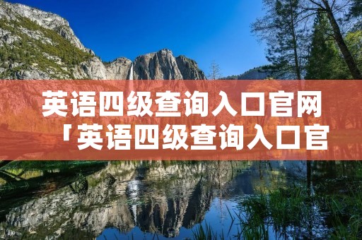 英语四级查询入口官网「英语四级查询入口官网2021」