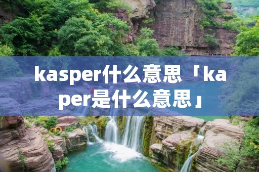 kasper什么意思「kaper是什么意思」