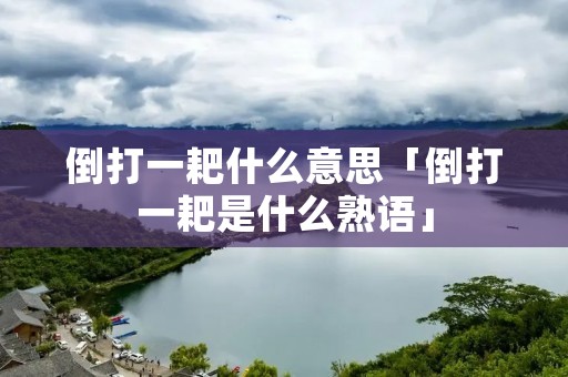 倒打一耙什么意思「倒打一耙是什么熟语」