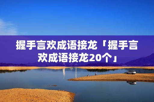 握手言欢成语接龙「握手言欢成语接龙20个」 握手言欢成语接龙「握手言欢成语接龙20个」