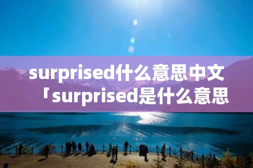 surprised什么意思中文「surprised是什么意思英语翻译成中文」 surprised什么意思中文「surprised是什么意思英语翻译成中文」