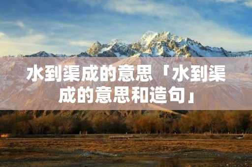 水到渠成的意思「水到渠成的意思和造句」