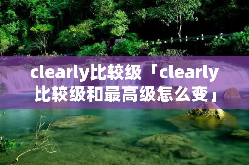 clearly比较级「clearly比较级和最高级怎么变」