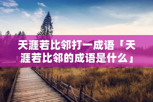 天涯若比邻打一成语「天涯若比邻的成语是什么」