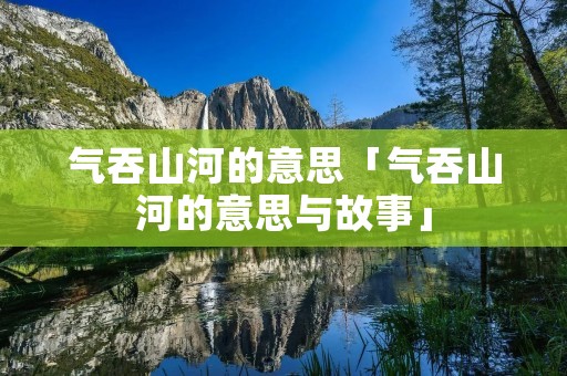 气吞山河的意思「气吞山河的意思与故事」