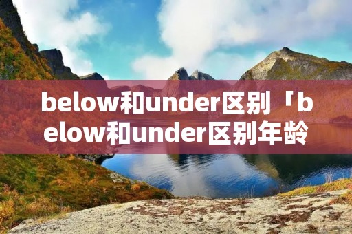below和under区别「below和under区别年龄」 below和under区别「below和under区别年龄」